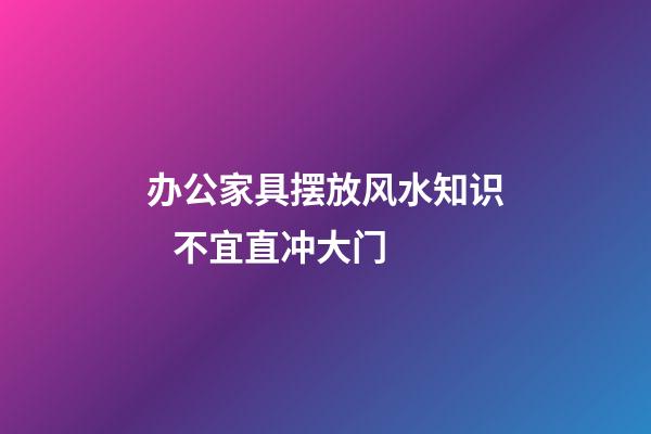 办公家具摆放风水知识   不宜直冲大门